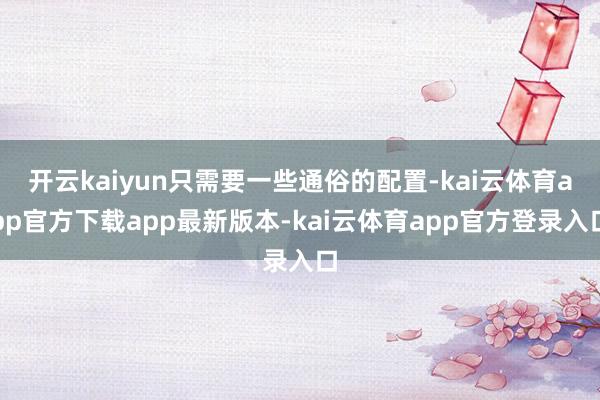 开云kaiyun只需要一些通俗的配置-kai云体育app官方下载app最新版本-kai云体育app官方登录入口