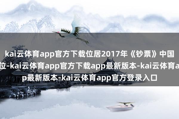 kai云体育app官方下载位居2017年《钞票》中国企业500强第82位-kai云体育app官方下载app最新版本-kai云体育app官方登录入口