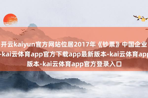 开云kaiyun官方网站位居2017年《钞票》中国企业500强第82位-kai云体育app官方下载app最新版本-kai云体育app官方登录入口