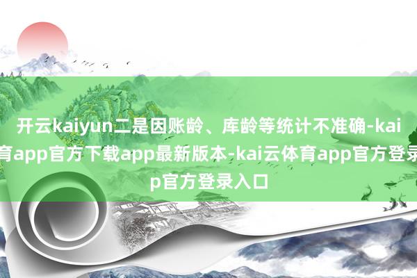 开云kaiyun二是因账龄、库龄等统计不准确-kai云体育app官方下载app最新版本-kai云体育app官方登录入口
