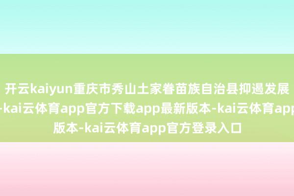 开云kaiyun重庆市秀山土家眷苗族自治县抑遏发展壮大柑橘产业-kai云体育app官方下载app最新版本-kai云体育app官方登录入口