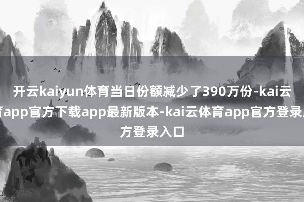 开云kaiyun体育当日份额减少了390万份-kai云体育app官方下载app最新版本-kai云体育app官方登录入口
