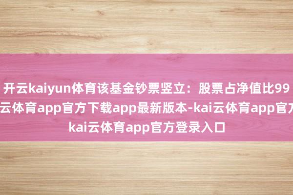 开云kaiyun体育该基金钞票竖立：股票占净值比99.46%-kai云体育app官方下载app最新版本-kai云体育app官方登录入口