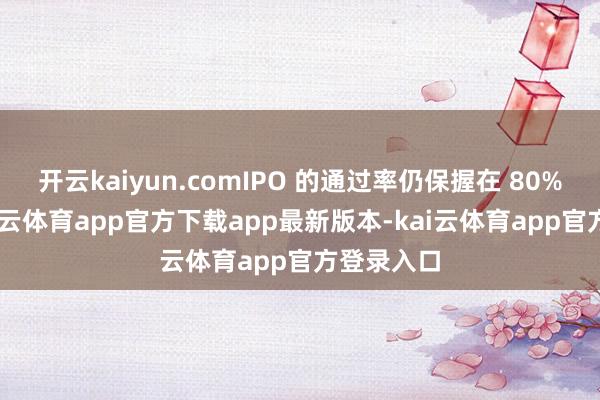 开云kaiyun.comIPO 的通过率仍保握在 80% 傍边-kai云体育app官方下载app最新版本-kai云体育app官方登录入口