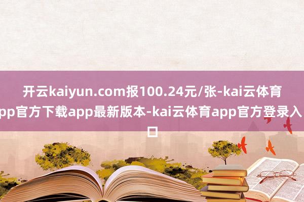开云kaiyun.com报100.24元/张-kai云体育app官方下载app最新版本-kai云体育app官方登录入口
