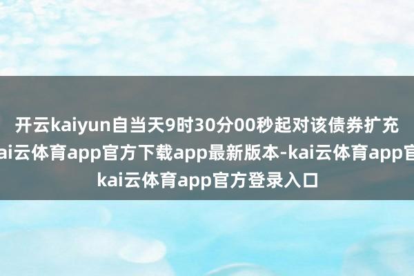 开云kaiyun自当天9时30分00秒起对该债券扩充临时停牌-kai云体育app官方下载app最新版本-kai云体育app官方登录入口