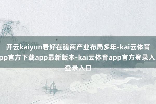 开云kaiyun看好在磋商产业布局多年-kai云体育app官方下载app最新版本-kai云体育app官方登录入口