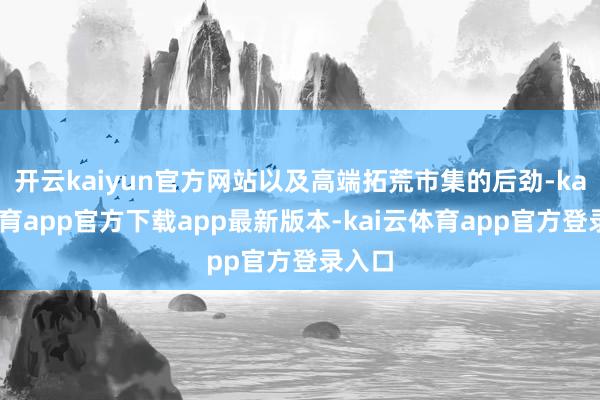 开云kaiyun官方网站以及高端拓荒市集的后劲-kai云体育app官方下载app最新版本-kai云体育app官方登录入口