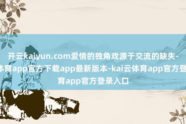 开云kaiyun.com爱情的独角戏源于交流的缺失-kai云体育app官方下载app最新版本-kai云体育app官方登录入口
