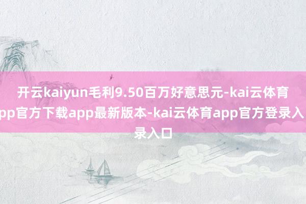 开云kaiyun毛利9.50百万好意思元-kai云体育app官方下载app最新版本-kai云体育app官方登录入口