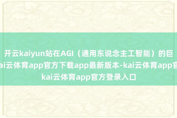 开云kaiyun站在AGI(通用东说念主工智能)的巨大愿景下-kai云体育app官方下载app最新版本-kai云体育app官方登录入口