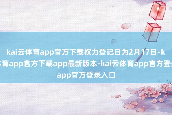 kai云体育app官方下载权力登记日为2月17日-kai云体育app官方下载app最新版本-kai云体育app官方登录入口