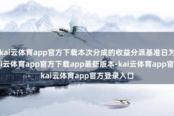 kai云体育app官方下载本次分成的收益分派基准日为1月1日-kai云体育app官方下载app最新版本-kai云体育app官方登录入口