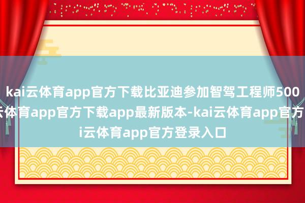 kai云体育app官方下载比亚迪参加智驾工程师5000+-kai云体育app官方下载app最新版本-kai云体育app官方登录入口