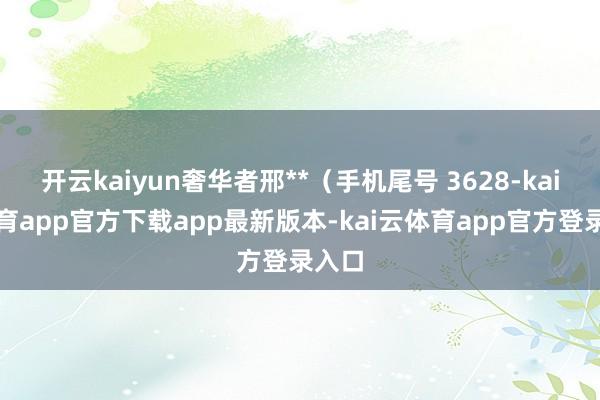 开云kaiyun奢华者邢**（手机尾号 3628-kai云体育app官方下载app最新版本-kai云体育app官方登录入口
