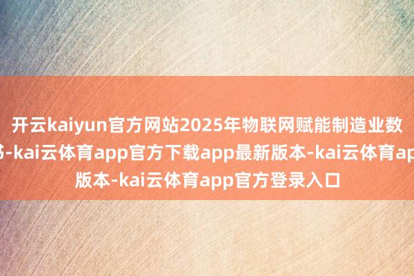 开云kaiyun官方网站2025年物联网赋能制造业数字化转型白皮书-kai云体育app官方下载app最新版本-kai云体育app官方登录入口