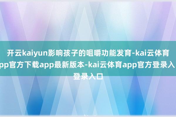 开云kaiyun影响孩子的咀嚼功能发育-kai云体育app官方下载app最新版本-kai云体育app官方登录入口