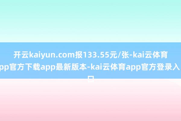 开云kaiyun.com报133.55元/张-kai云体育app官方下载app最新版本-kai云体育app官方登录入口