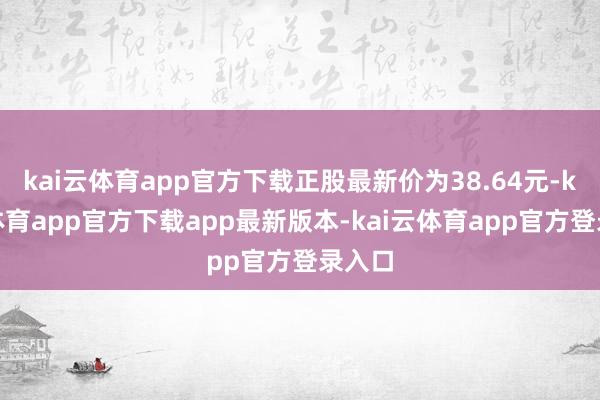 kai云体育app官方下载正股最新价为38.64元-kai云体育app官方下载app最新版本-kai云体育app官方登录入口