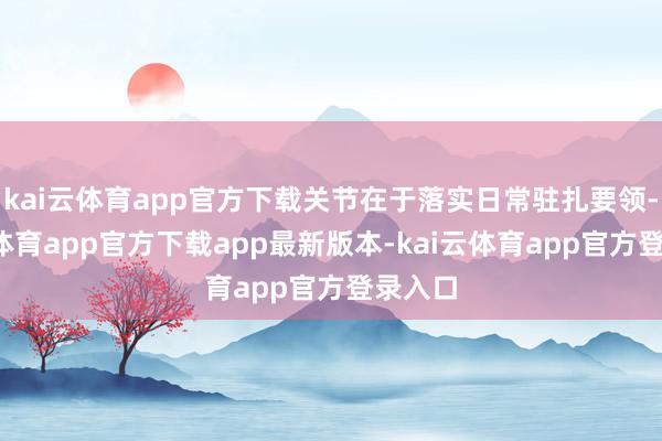 kai云体育app官方下载关节在于落实日常驻扎要领-kai云体育app官方下载app最新版本-kai云体育app官方登录入口