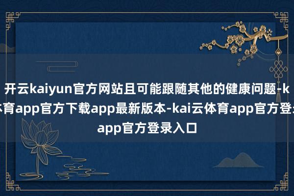 开云kaiyun官方网站且可能跟随其他的健康问题-kai云体育app官方下载app最新版本-kai云体育app官方登录入口