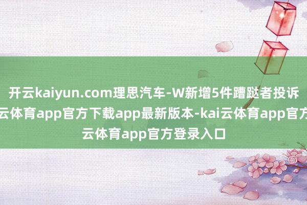 开云kaiyun.com理思汽车-W新增5件蹧跶者投诉公示-kai云体育app官方下载app最新版本-kai云体育app官方登录入口