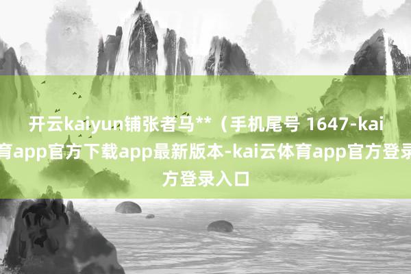 开云kaiyun铺张者马**（手机尾号 1647-kai云体育app官方下载app最新版本-kai云体育app官方登录入口