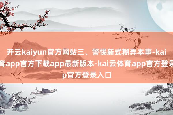 开云kaiyun官方网站三、警惕新式糊弄本事-kai云体育app官方下载app最新版本-kai云体育app官方登录入口