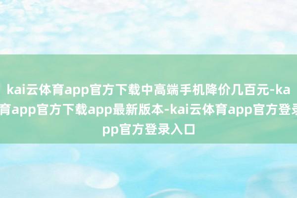 kai云体育app官方下载中高端手机降价几百元-kai云体育app官方下载app最新版本-kai云体育app官方登录入口
