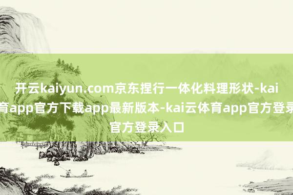 开云kaiyun.com京东捏行一体化料理形状-kai云体育app官方下载app最新版本-kai云体育app官方登录入口