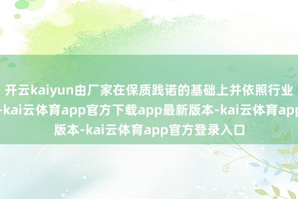 开云kaiyun由厂家在保质践诺的基础上并依照行业老例自行细目-kai云体育app官方下载app最新版本-kai云体育app官方登录入口