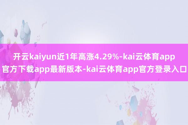 开云kaiyun近1年高涨4.29%-kai云体育app官方下载app最新版本-kai云体育app官方登录入口