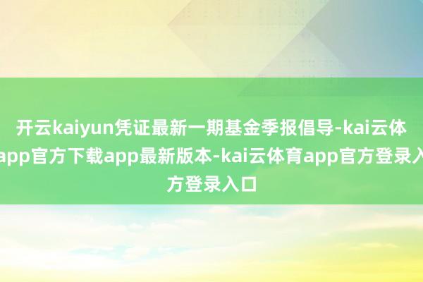 开云kaiyun凭证最新一期基金季报倡导-kai云体育app官方下载app最新版本-kai云体育app官方登录入口