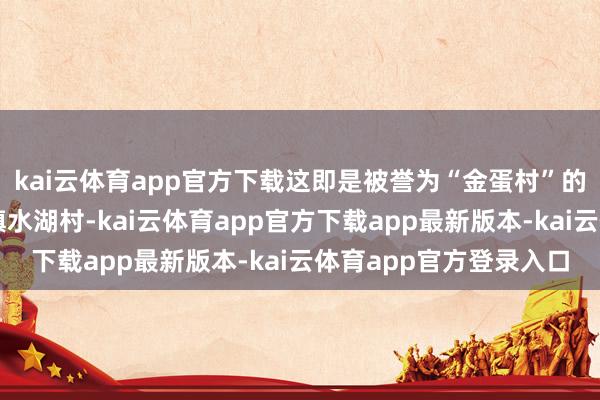 kai云体育app官方下载这即是被誉为“金蛋村”的山东临沂市费县上冶镇水湖村-kai云体育app官方下载app最新版本-kai云体育app官方登录入口