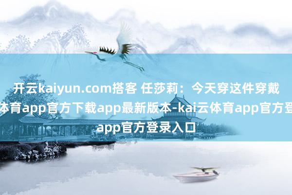 开云kaiyun.com　　搭客 任莎莉：今天穿这件穿戴-kai云体育app官方下载app最新版本-kai云体育app官方登录入口