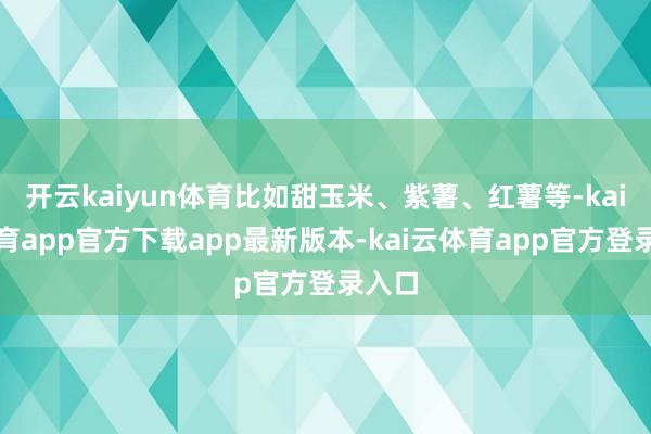 开云kaiyun体育比如甜玉米、紫薯、红薯等-kai云体育app官方下载app最新版本-kai云体育app官方登录入口