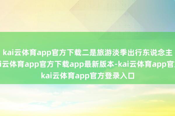 kai云体育app官方下载二是旅游淡季出行东说念主数减少-kai云体育app官方下载app最新版本-kai云体育app官方登录入口