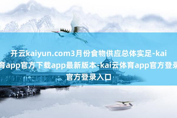开云kaiyun.com3月份食物供应总体实足-kai云体育app官方下载app最新版本-kai云体育app官方登录入口