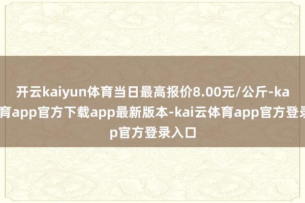 开云kaiyun体育当日最高报价8.00元/公斤-kai云体育app官方下载app最新版本-kai云体育app官方登录入口