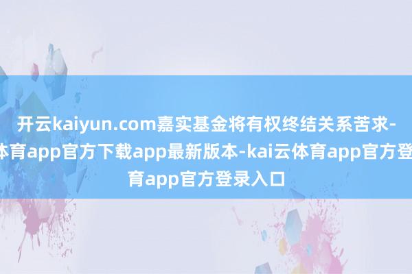 开云kaiyun.com嘉实基金将有权终结关系苦求-kai云体育app官方下载app最新版本-kai云体育app官方登录入口