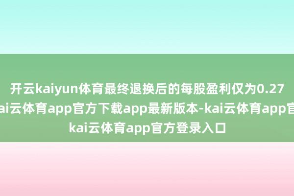 开云kaiyun体育最终退换后的每股盈利仅为0.27好意思元-kai云体育app官方下载app最新版本-kai云体育app官方登录入口