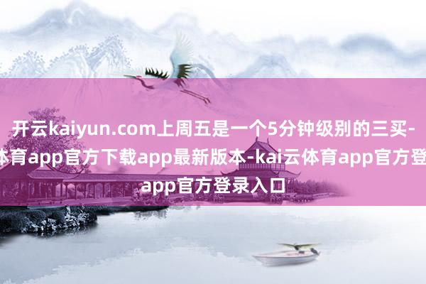 开云kaiyun.com上周五是一个5分钟级别的三买-kai云体育app官方下载app最新版本-kai云体育app官方登录入口