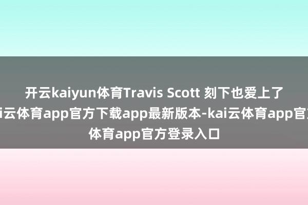 开云kaiyun体育Travis Scott 刻下也爱上了克罗心-kai云体育app官方下载app最新版本-kai云体育app官方登录入口