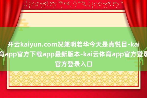 开云kaiyun.com况兼明若华今天是真悦目-kai云体育app官方下载app最新版本-kai云体育app官方登录入口