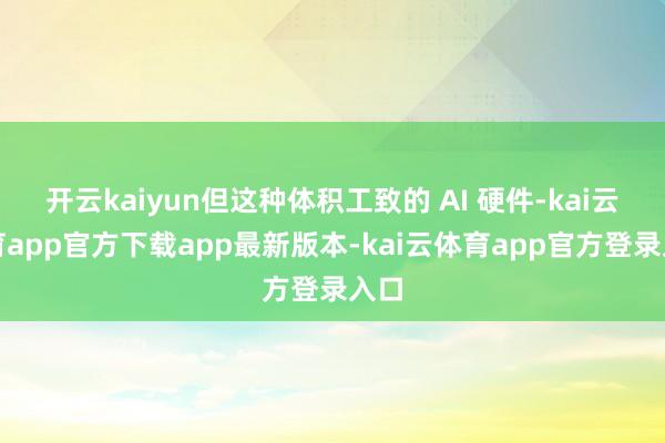 开云kaiyun但这种体积工致的 AI 硬件-kai云体育app官方下载app最新版本-kai云体育app官方登录入口