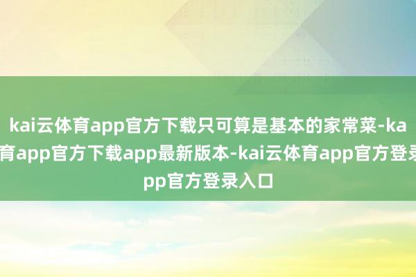kai云体育app官方下载只可算是基本的家常菜-kai云体育app官方下载app最新版本-kai云体育app官方登录入口