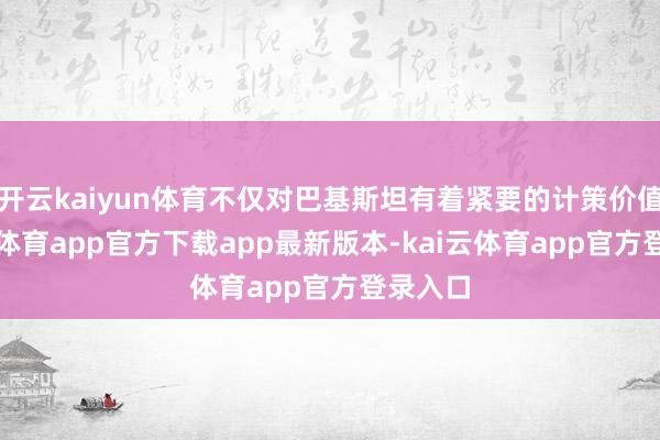 开云kaiyun体育不仅对巴基斯坦有着紧要的计策价值-kai云体育app官方下载app最新版本-kai云体育app官方登录入口
