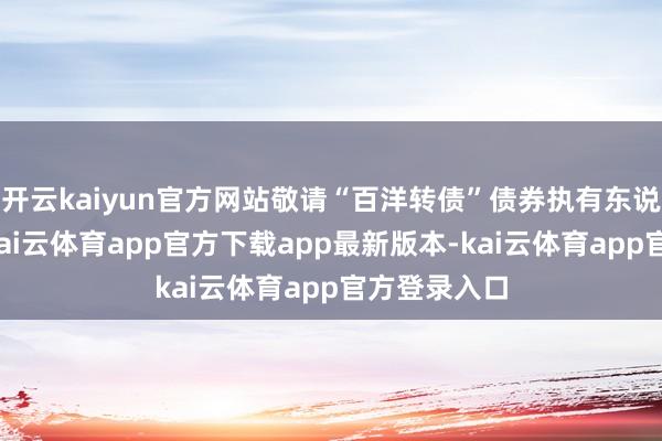 开云kaiyun官方网站敬请“百洋转债”债券执有东说念主钟情-kai云体育app官方下载app最新版本-kai云体育app官方登录入口