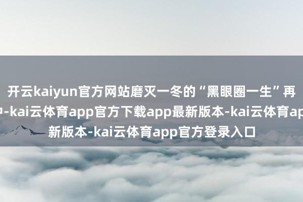 开云kaiyun官方网站磨灭一冬的“黑眼圈一生”再次出现时小区中-kai云体育app官方下载app最新版本-kai云体育app官方登录入口