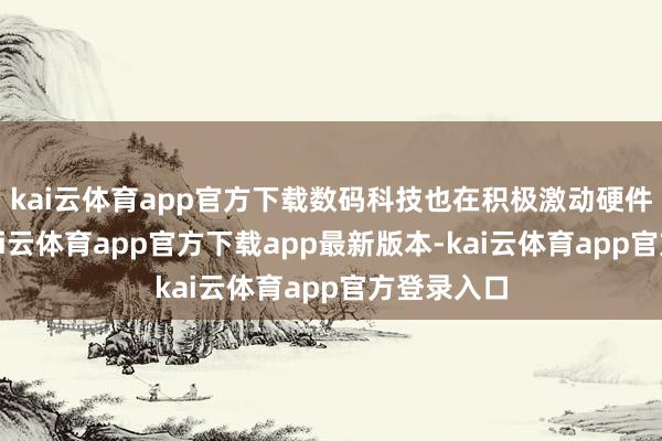 kai云体育app官方下载数码科技也在积极激动硬件的升级-kai云体育app官方下载app最新版本-kai云体育app官方登录入口